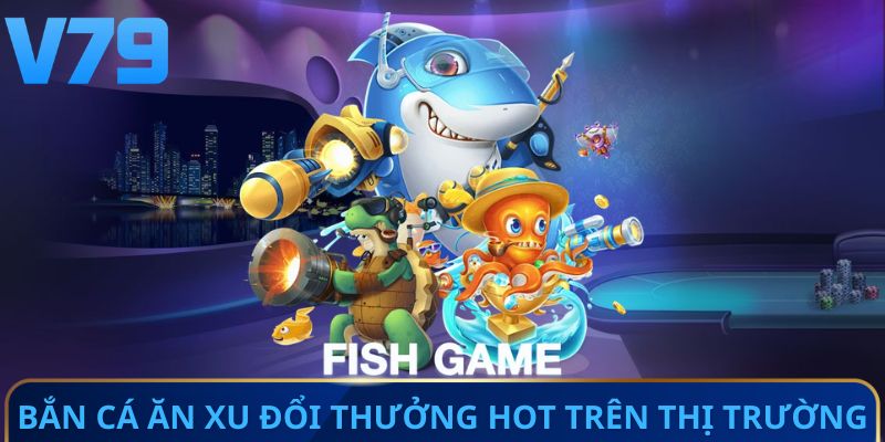 Bắn cá ăn xu đổi thưởng hot trên thị trường