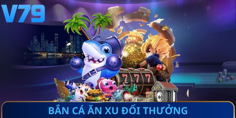 Bắn cá ăn xu đổi thưởng