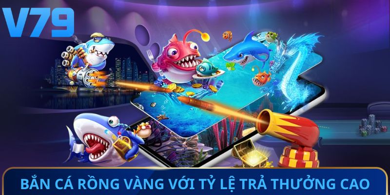 Bắn cá Rồng Vàng với tỷ lệ trả thưởng cao